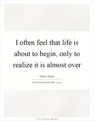 I often feel that life is about to begin, only to realize it is almost over Picture Quote #1