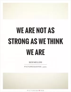 We are not as strong as we think we are Picture Quote #1