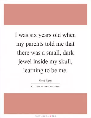 I was six years old when my parents told me that there was a small, dark jewel inside my skull, learning to be me Picture Quote #1