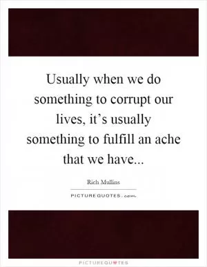 Usually when we do something to corrupt our lives, it’s usually something to fulfill an ache that we have Picture Quote #1
