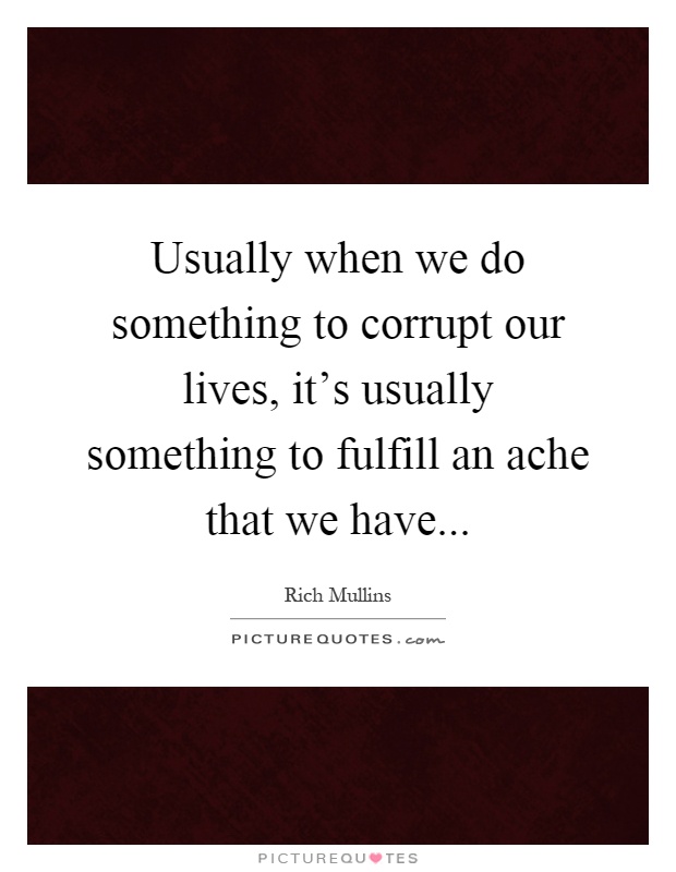 Usually when we do something to corrupt our lives, it's usually something to fulfill an ache that we have Picture Quote #1