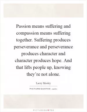 Passion means suffering and compassion means suffering together. Suffering produces perseverance and perseverance produces character and character produces hope. And that lifts people up, knowing they’re not alone Picture Quote #1
