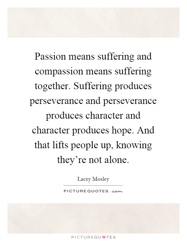 Passion means suffering and compassion means suffering together. Suffering produces perseverance and perseverance produces character and character produces hope. And that lifts people up, knowing they're not alone Picture Quote #1