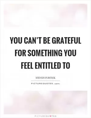 You can’t be grateful for something you feel entitled to Picture Quote #1