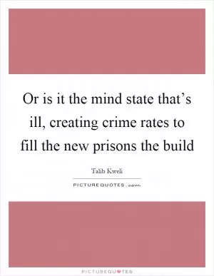 Or is it the mind state that’s ill, creating crime rates to fill the new prisons the build Picture Quote #1