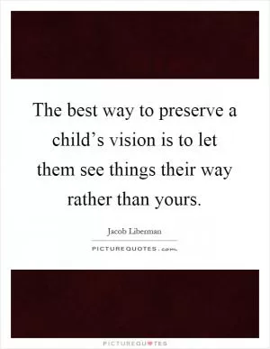 The best way to preserve a child’s vision is to let them see things their way rather than yours Picture Quote #1