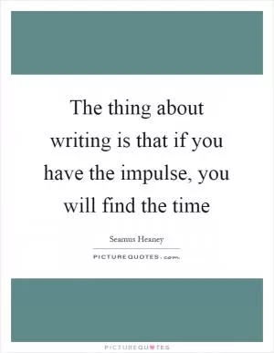 The thing about writing is that if you have the impulse, you will find the time Picture Quote #1
