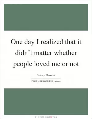 One day I realized that it didn’t matter whether people loved me or not Picture Quote #1