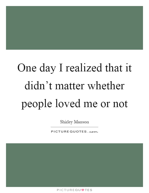 One day I realized that it didn't matter whether people loved me or not Picture Quote #1