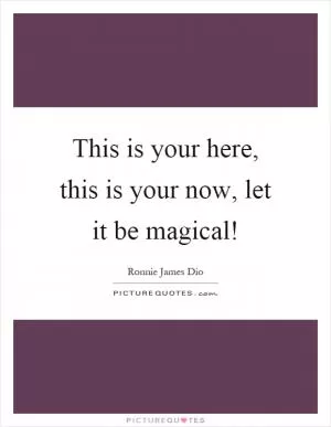 This is your here, this is your now, let it be magical! Picture Quote #1