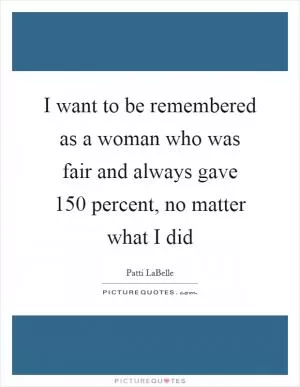 I want to be remembered as a woman who was fair and always gave 150 percent, no matter what I did Picture Quote #1
