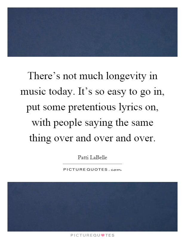There's not much longevity in music today. It's so easy to go in, put some pretentious lyrics on, with people saying the same thing over and over and over Picture Quote #1