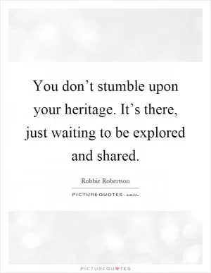 You don’t stumble upon your heritage. It’s there, just waiting to be explored and shared Picture Quote #1