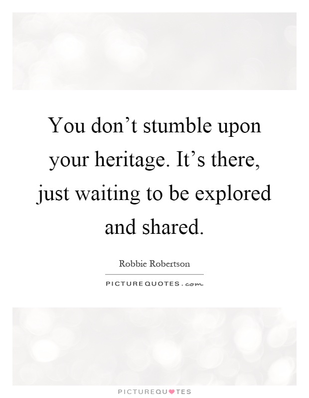 You don't stumble upon your heritage. It's there, just waiting to be explored and shared Picture Quote #1