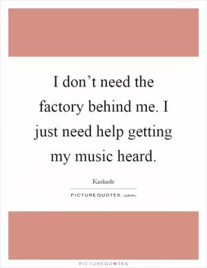 I don’t need the factory behind me. I just need help getting my music heard Picture Quote #1