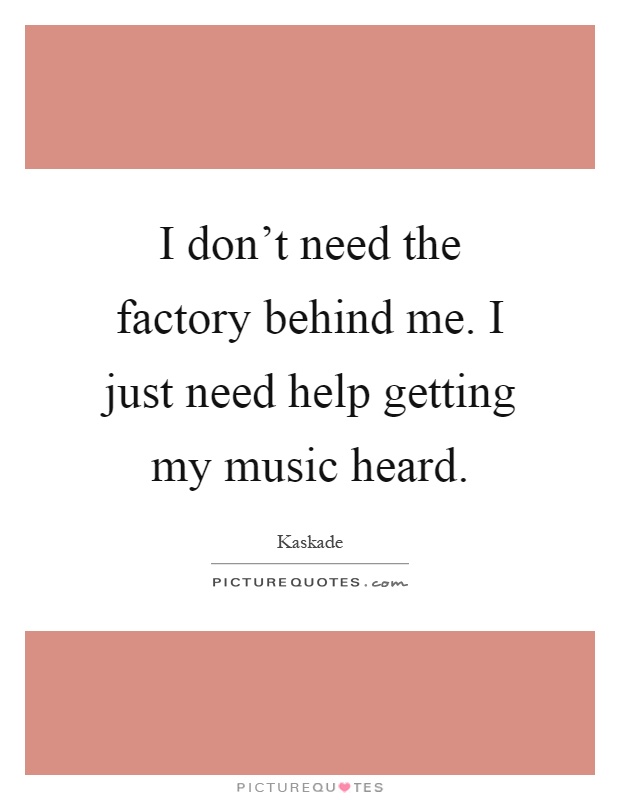 I don't need the factory behind me. I just need help getting my music heard Picture Quote #1