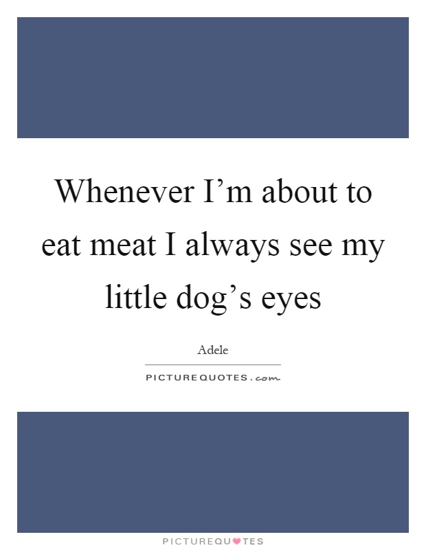 Whenever I'm about to eat meat I always see my little dog's eyes Picture Quote #1