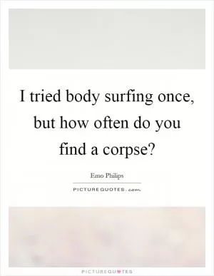 I tried body surfing once, but how often do you find a corpse? Picture Quote #1