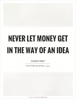 Never let money get in the way of an idea Picture Quote #1