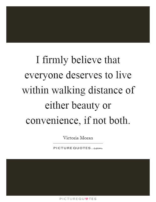 I firmly believe that everyone deserves to live within walking distance of either beauty or convenience, if not both Picture Quote #1