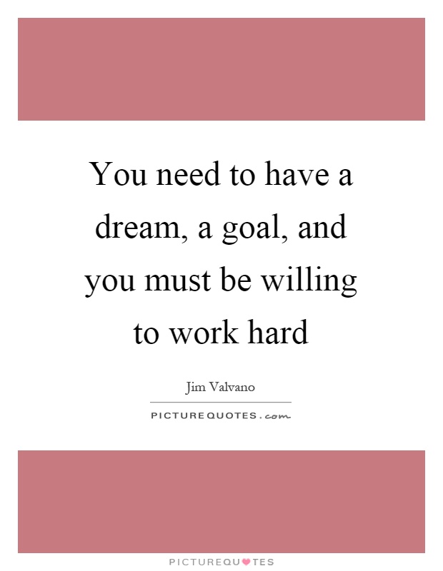 You need to have a dream, a goal, and you must be willing to work hard Picture Quote #1