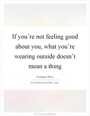 If you’re not feeling good about you, what you’re wearing outside doesn’t mean a thing Picture Quote #1