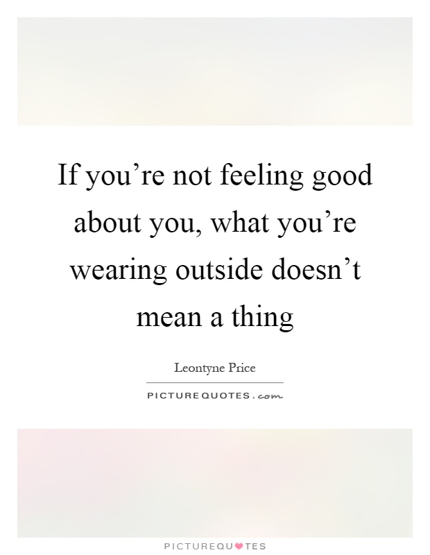 If you're not feeling good about you, what you're wearing outside doesn't mean a thing Picture Quote #1