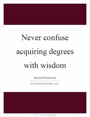 Never confuse acquiring degrees with wisdom Picture Quote #1