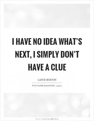 I have no idea what’s next, I simply don’t have a clue Picture Quote #1