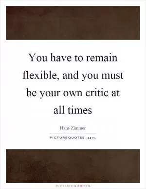 You have to remain flexible, and you must be your own critic at all times Picture Quote #1