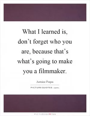 What I learned is, don’t forget who you are, because that’s what’s going to make you a filmmaker Picture Quote #1