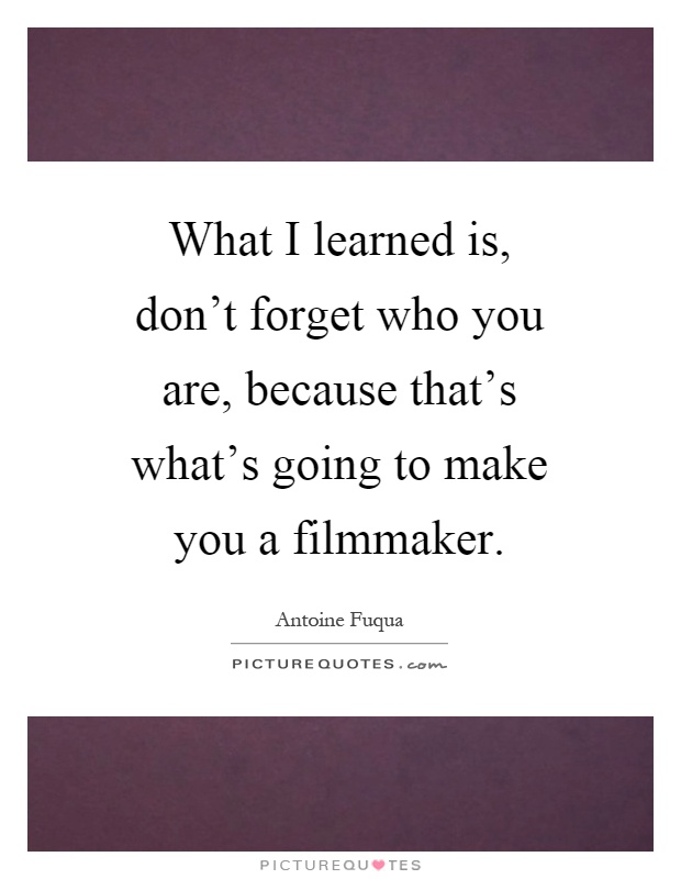 What I learned is, don't forget who you are, because that's what's going to make you a filmmaker Picture Quote #1