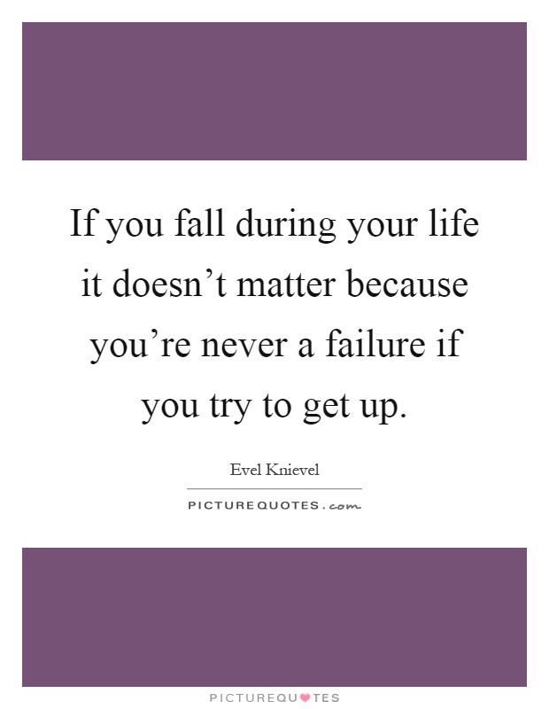 If you fall during your life it doesn't matter because you're never a failure if you try to get up Picture Quote #1