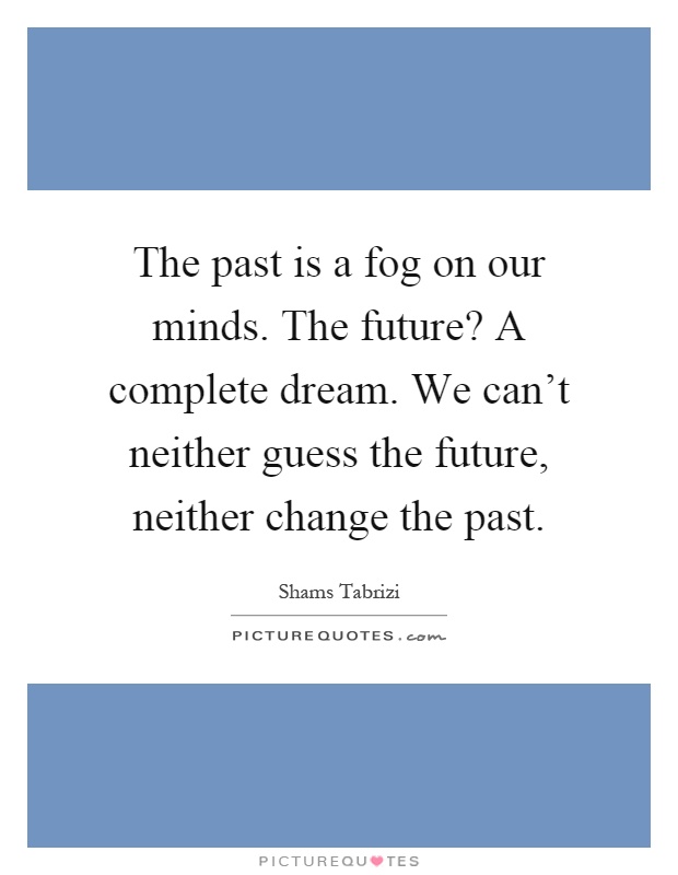 The past is a fog on our minds. The future? A complete dream. We can't neither guess the future, neither change the past Picture Quote #1