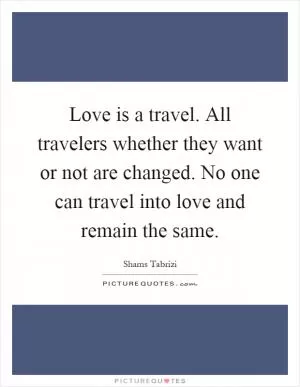 Love is a travel. All travelers whether they want or not are changed. No one can travel into love and remain the same Picture Quote #1