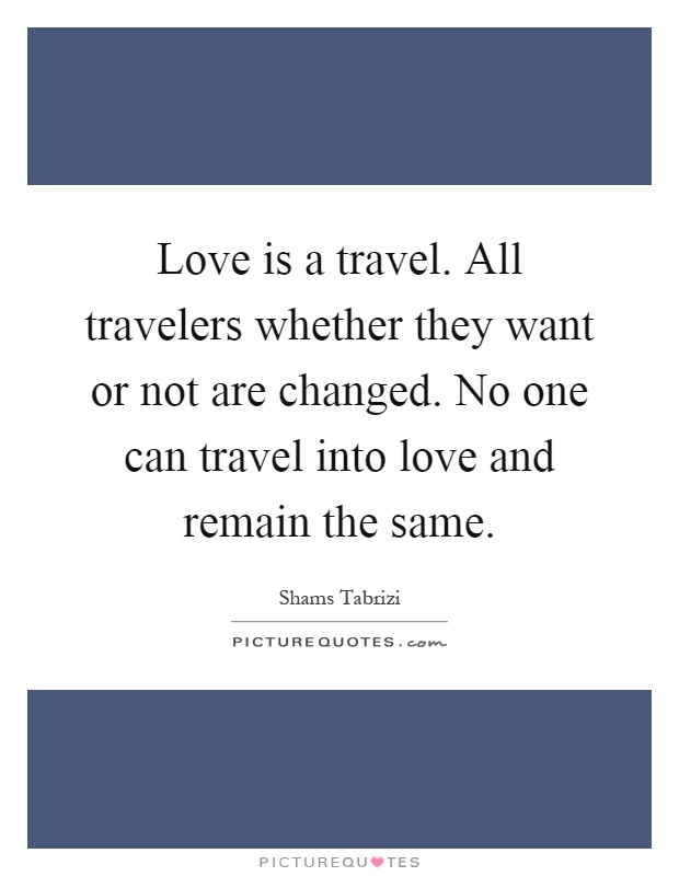 Love is a travel. All travelers whether they want or not are changed. No one can travel into love and remain the same Picture Quote #1