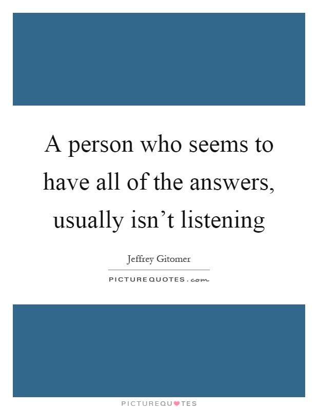 A person who seems to have all of the answers, usually isn't listening Picture Quote #1