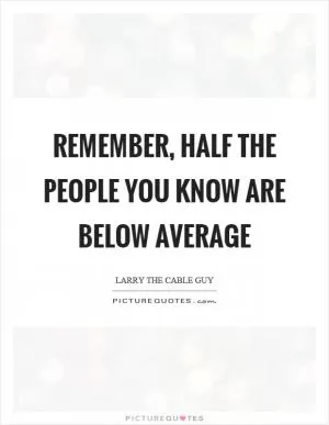Remember, half the people you know are below average Picture Quote #1