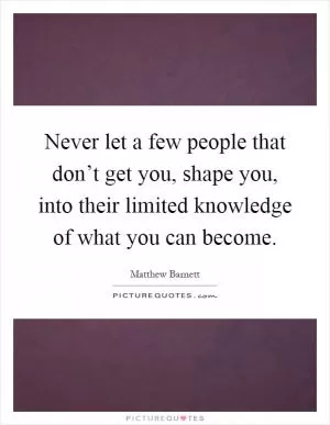 Never let a few people that don’t get you, shape you, into their limited knowledge of what you can become Picture Quote #1
