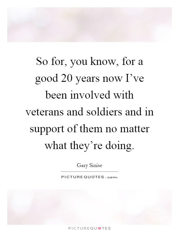 So for, you know, for a good 20 years now I've been involved with veterans and soldiers and in support of them no matter what they're doing Picture Quote #1