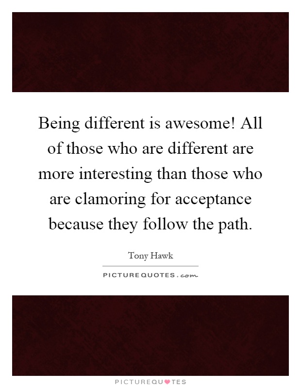 Being different is awesome! All of those who are different are more interesting than those who are clamoring for acceptance because they follow the path Picture Quote #1