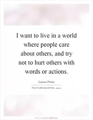 I want to live in a world where people care about others, and try not to hurt others with words or actions Picture Quote #1