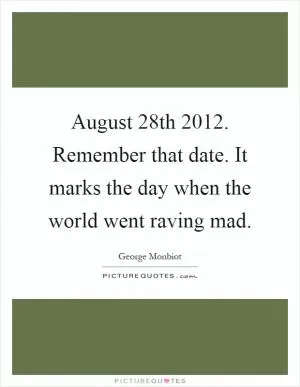 August 28th 2012. Remember that date. It marks the day when the world went raving mad Picture Quote #1