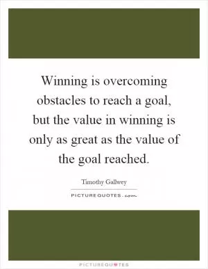 Winning is overcoming obstacles to reach a goal, but the value in winning is only as great as the value of the goal reached Picture Quote #1
