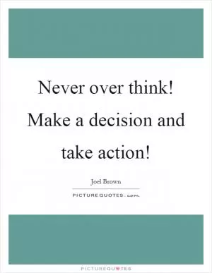 Never over think! Make a decision and take action! Picture Quote #1