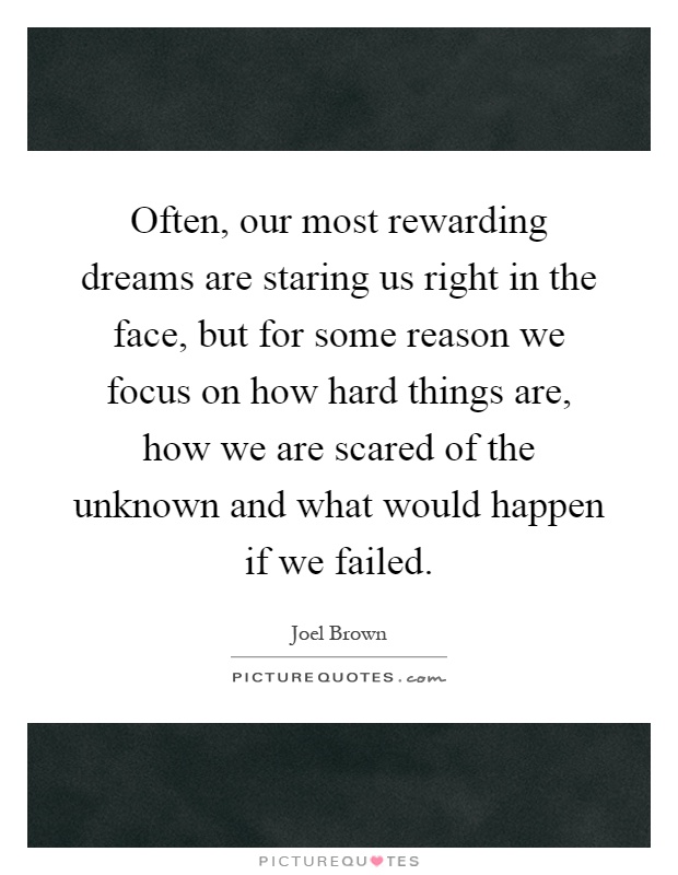 Often, our most rewarding dreams are staring us right in the face, but for some reason we focus on how hard things are, how we are scared of the unknown and what would happen if we failed Picture Quote #1