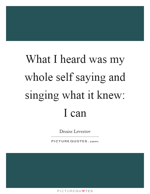 What I heard was my whole self saying and singing what it knew: I can Picture Quote #1