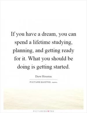 If you have a dream, you can spend a lifetime studying, planning, and getting ready for it. What you should be doing is getting started Picture Quote #1