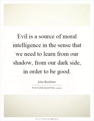 Evil is a source of moral intelligence in the sense that we need to learn from our shadow, from our dark side, in order to be good Picture Quote #1