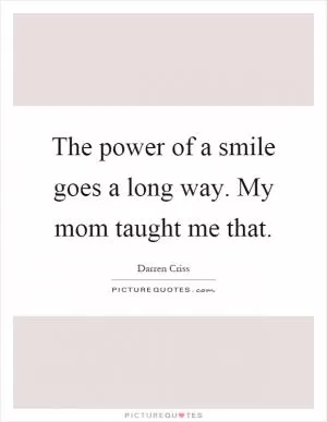 The power of a smile goes a long way. My mom taught me that Picture Quote #1